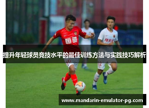 提升年轻球员竞技水平的最佳训练方法与实践技巧解析