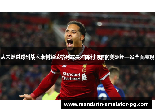 从关键进球到战术牵制解读格列兹曼对阵利物浦的美洲杯一役全面表现