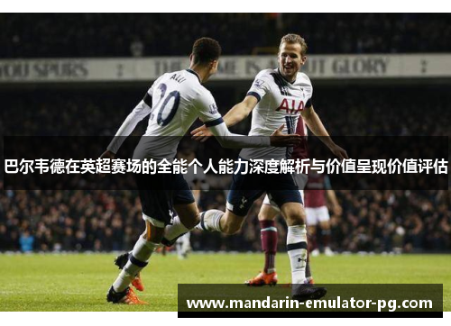 巴尔韦德在英超赛场的全能个人能力深度解析与价值呈现价值评估