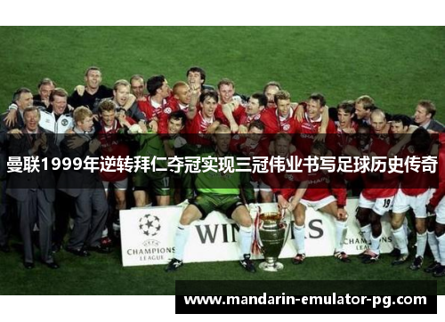 曼联1999年逆转拜仁夺冠实现三冠伟业书写足球历史传奇