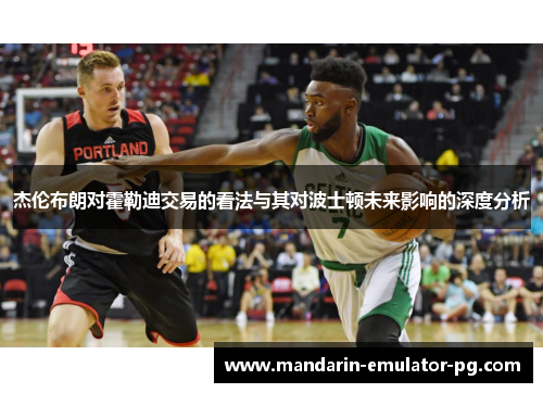 杰伦布朗对霍勒迪交易的看法与其对波士顿未来影响的深度分析 杰伦布朗对霍勒迪交易的看法与其对波士顿未来影响的深度分析