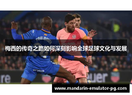 梅西的传奇之路如何深刻影响全球足球文化与发展