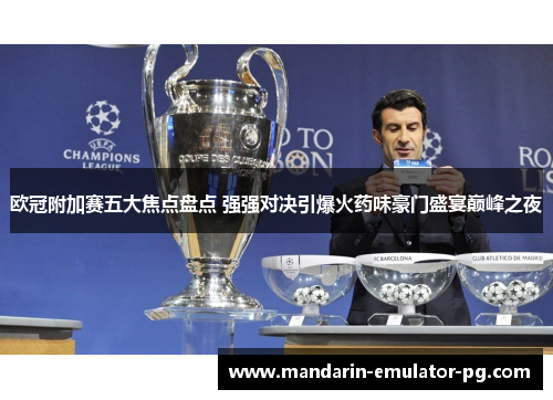 欧冠附加赛五大焦点盘点 强强对决引爆火药味豪门盛宴巅峰之夜