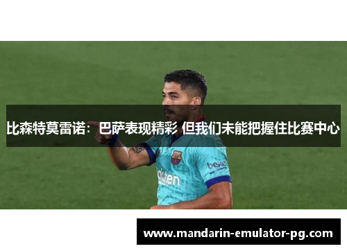 比森特莫雷诺：巴萨表现精彩 但我们未能把握住比赛中心