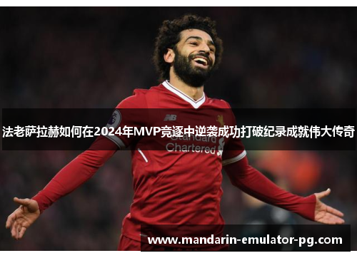 法老萨拉赫如何在2024年MVP竞逐中逆袭成功打破纪录成就伟大传奇