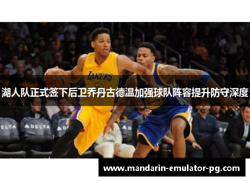 湖人队正式签下后卫乔丹古德温加强球队阵容提升防守深度