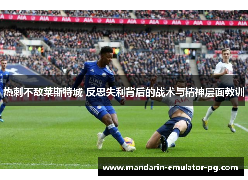 热刺不敌莱斯特城 反思失利背后的战术与精神层面教训