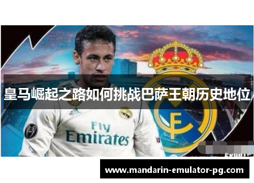 皇马崛起之路如何挑战巴萨王朝历史地位