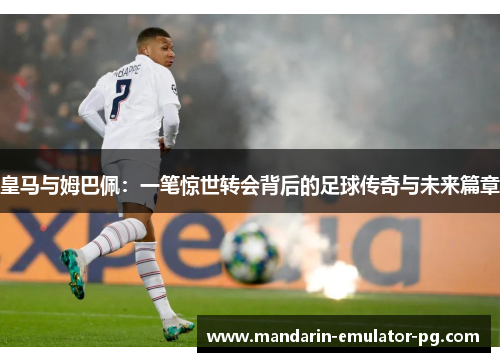 皇马与姆巴佩：一笔惊世转会背后的足球传奇与未来篇章