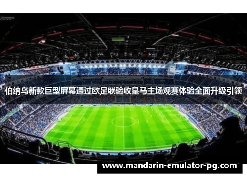 伯纳乌新款巨型屏幕通过欧足联验收皇马主场观赛体验全面升级引领