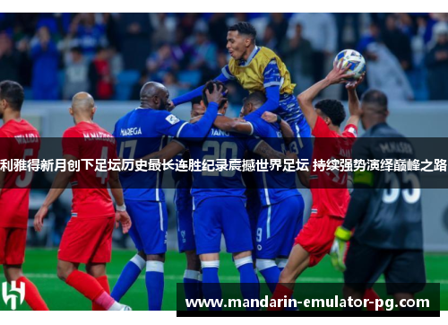 利雅得新月创下足坛历史最长连胜纪录震撼世界足坛 持续强势演绎巅峰之路 利雅得新月创下足坛历史最长连胜纪录震撼世界足坛 持续强势演绎巅峰之路