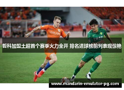 哲科加盟土超首个赛季火力全开 排名进球榜前列表现惊艳
