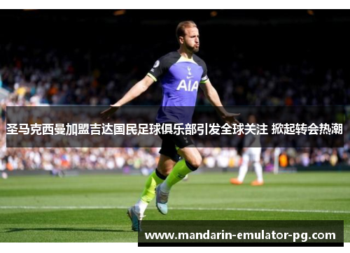 圣马克西曼加盟吉达国民足球俱乐部引发全球关注 掀起转会热潮