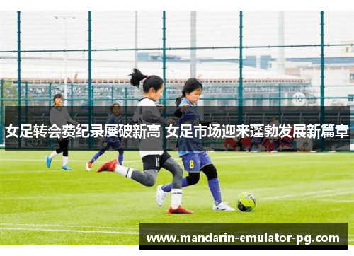 女足转会费纪录屡破新高 女足市场迎来蓬勃发展新篇章
