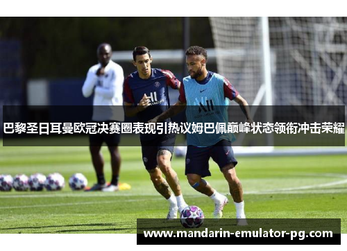 巴黎圣日耳曼欧冠决赛圈表现引热议姆巴佩巅峰状态领衔冲击荣耀