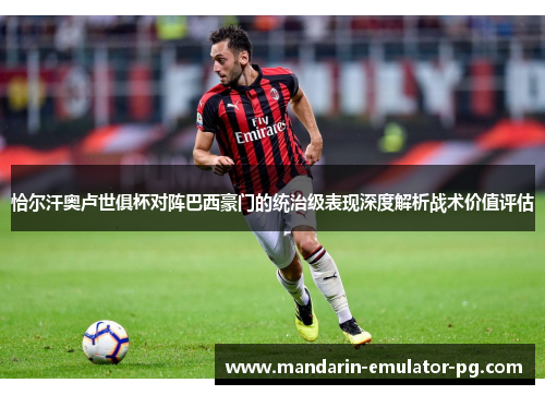 恰尔汗奥卢世俱杯对阵巴西豪门的统治级表现深度解析战术价值评估