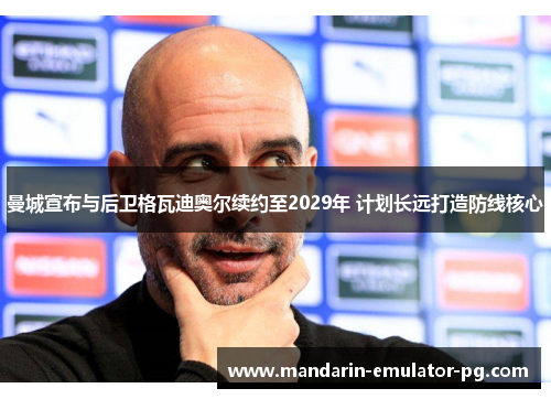 曼城宣布与后卫格瓦迪奥尔续约至2029年 计划长远打造防线核心