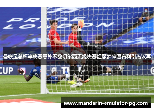 曼联足总杯半决赛意外不敌切尔西无缘决赛红魔梦碎温布利引热议再