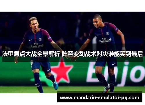 法甲焦点大战全景解析 阵容变动战术对决谁能笑到最后