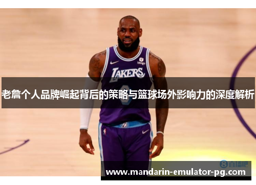 老詹个人品牌崛起背后的策略与篮球场外影响力的深度解析