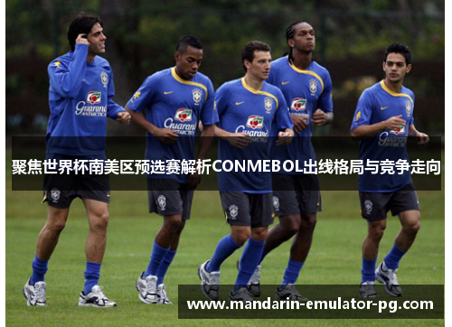 聚焦世界杯南美区预选赛解析CONMEBOL出线格局与竞争走向 聚焦世界杯南美区预选赛解析CONMEBOL出线格局与竞争走向