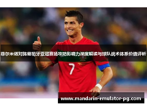 菲尔米诺对阵葡萄牙亚冠赛场攻防影响力深度解读与球队战术体系价值评析