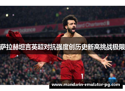 萨拉赫坦言英超对抗强度创历史新高挑战极限