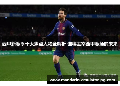 西甲新赛季十大焦点人物全解析 谁将主宰西甲赛场的未来