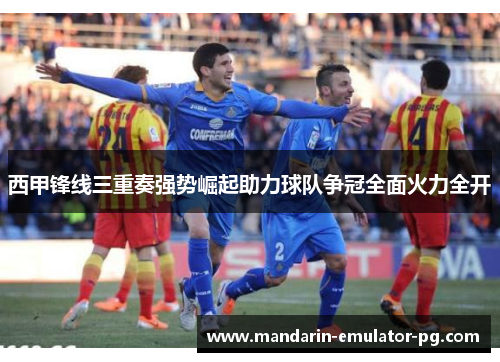 西甲锋线三重奏强势崛起助力球队争冠全面火力全开