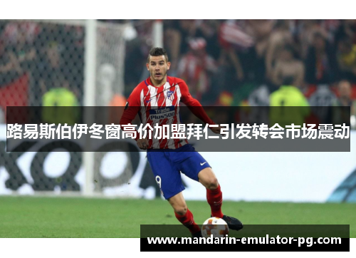 路易斯伯伊冬窗高价加盟拜仁引发转会市场震动