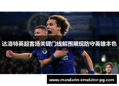 达洛特英超客场关键门线解围展现防守英雄本色