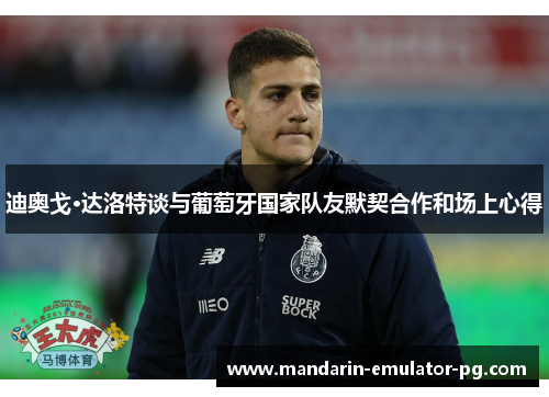 迪奥戈·达洛特谈与葡萄牙国家队友默契合作和场上心得