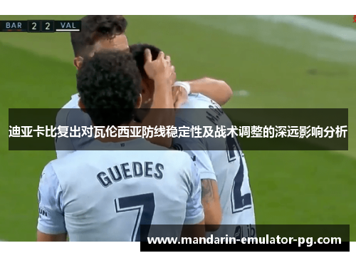 迪亚卡比复出对瓦伦西亚防线稳定性及战术调整的深远影响分析