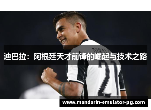 迪巴拉：阿根廷天才前锋的崛起与技术之路