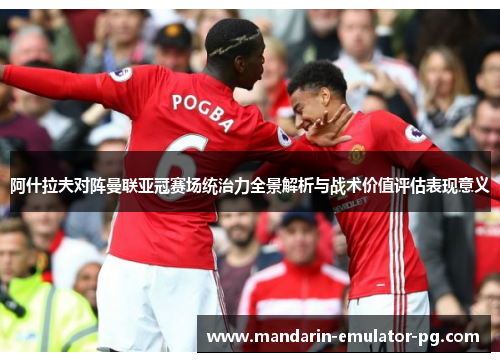 阿什拉夫对阵曼联亚冠赛场统治力全景解析与战术价值评估表现意义