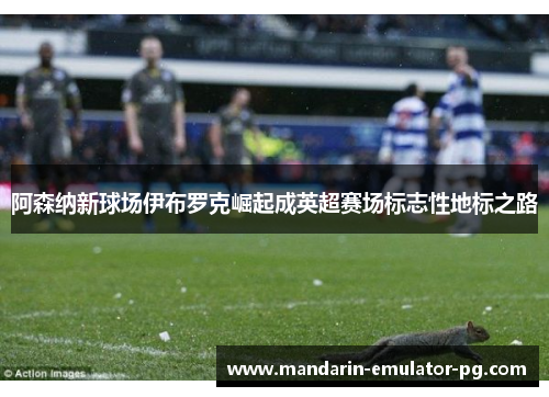阿森纳新球场伊布罗克崛起成英超赛场标志性地标之路