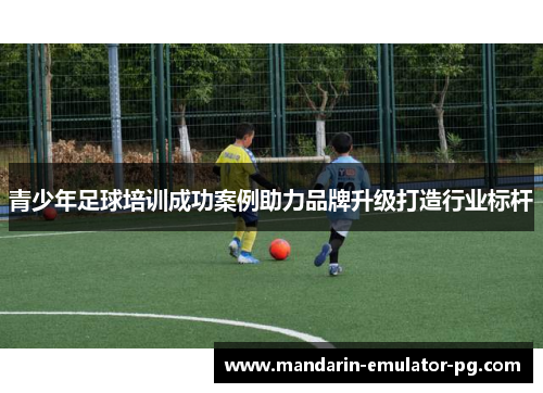 青少年足球培训成功案例助力品牌升级打造行业标杆