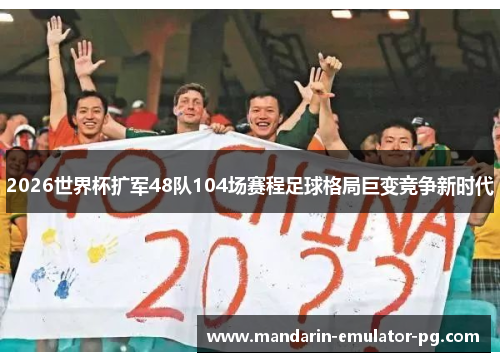 2026世界杯扩军48队104场赛程足球格局巨变竞争新时代