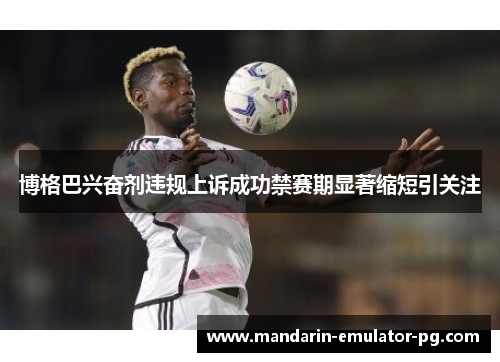 博格巴兴奋剂违规上诉成功禁赛期显著缩短引关注
