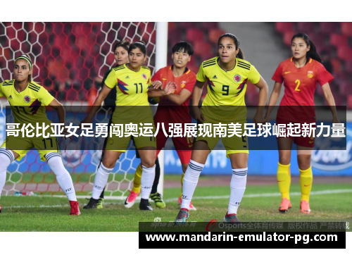哥伦比亚女足勇闯奥运八强展现南美足球崛起新力量