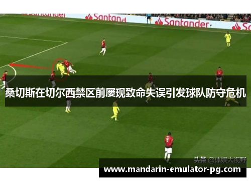 桑切斯在切尔西禁区前屡现致命失误引发球队防守危机