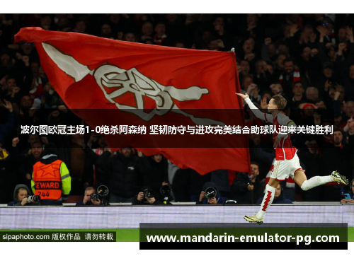 波尔图欧冠主场1-0绝杀阿森纳 坚韧防守与进攻完美结合助球队迎来关键胜利 波尔图欧冠主场1-0绝杀阿森纳 坚韧防守与进攻完美结合助球队迎来关键胜利
