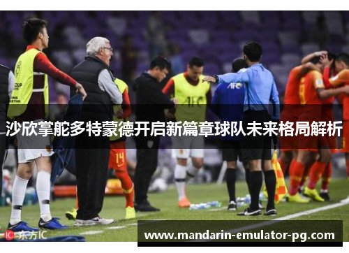 沙欣掌舵多特蒙德开启新篇章球队未来格局解析 沙欣掌舵多特蒙德开启新篇章球队未来格局解析