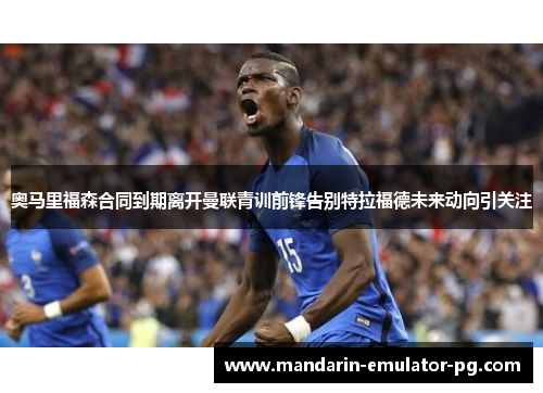 奥马里福森合同到期离开曼联青训前锋告别特拉福德未来动向引关注