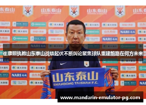 崔康熙执教山东泰山战绩起伏不断舆论聚焦球队重建前路在何方未来