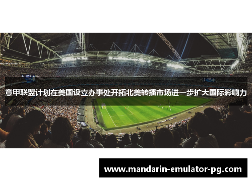 意甲联盟计划在美国设立办事处开拓北美转播市场进一步扩大国际影响力