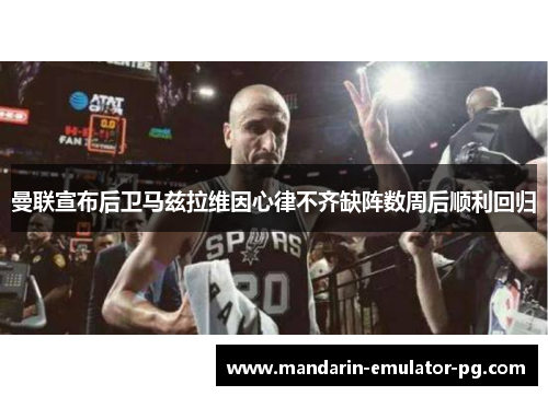 曼联宣布后卫马兹拉维因心律不齐缺阵数周后顺利回归