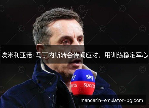 埃米利亚诺·马丁内斯转会传闻应对，用训练稳定军心